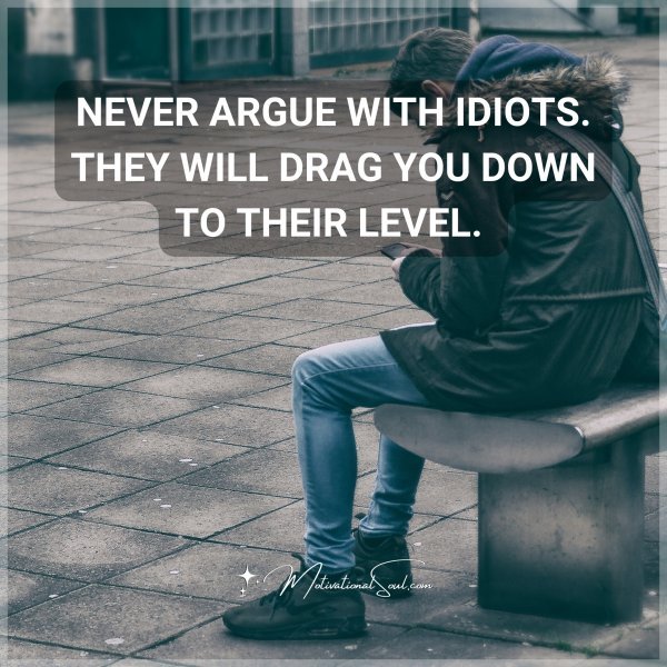 NEVER ARGUE WITH IDIOTS. THEY WILL DRAG YOU DOWN TO THEIR LEVEL.