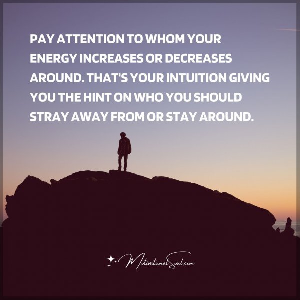 PAY ATTENTION TO WHOM YOUR ENERGY INCREASES OR DECREASES AROUND. THAT'S YOUR INTUITION GIVING YOU THE HINT ON WHO YOU SHOULD STRAY AWAY FROM OR STAY AROUND.