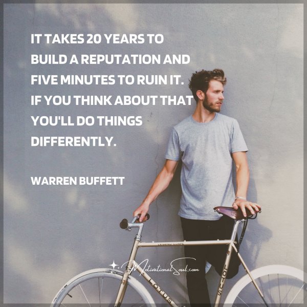 IT TAKES 20 YEARS TO BUILD A REPUTATION AND FIVE MINUTES TO RUIN IT. IF YOU THINK ABOUT THAT YOU'LL DO THINGS DIFFERENTLY. - WARREN BUFFETT
