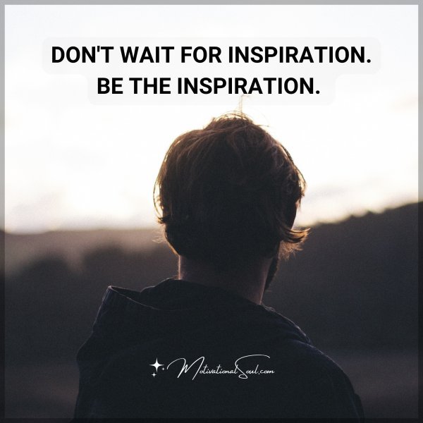 DON'T WAIT FOR INSPIRATION. BE THE INSPIRATION.