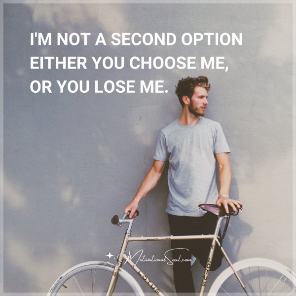 I'M NOT A SECOND OPTION EITHER YOU CHOOSE ME