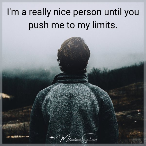 I'm a really nice person until you push me to my limits.