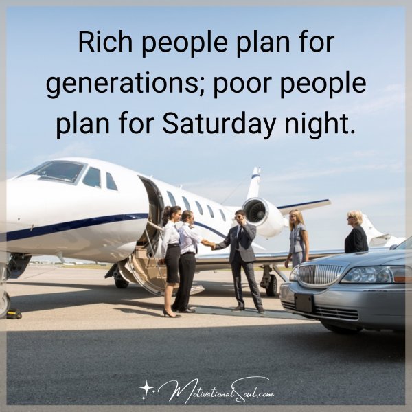 Rich people plan for generations; poor people plan for Saturday night.