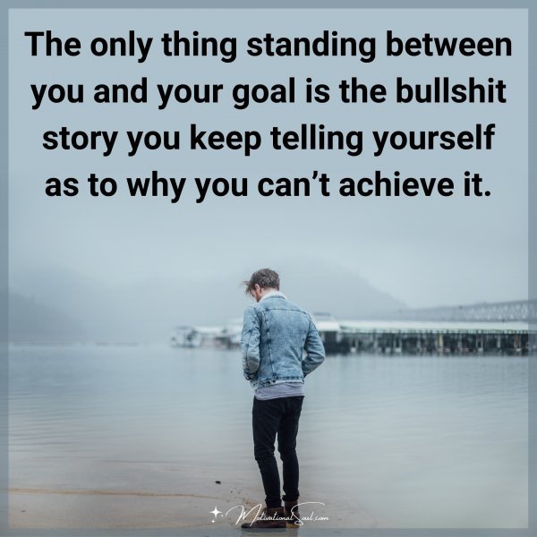 The only thing standing between you and your goal is the bullshit story you keep telling yourself as to why you can’t achieve it.