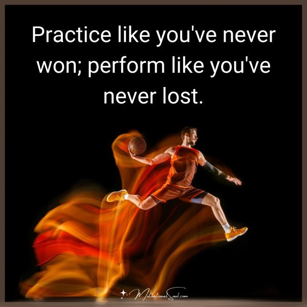 Practice like you've never won; perform like you've never lost.