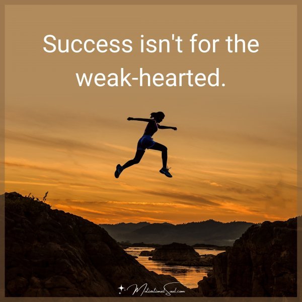 Success isn't for the weak-hearted.
