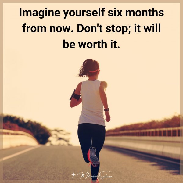 Imagine yourself six months from now. Don't stop; it will be worth it.
