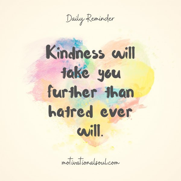 Kindness will take you further than hatred ever will.