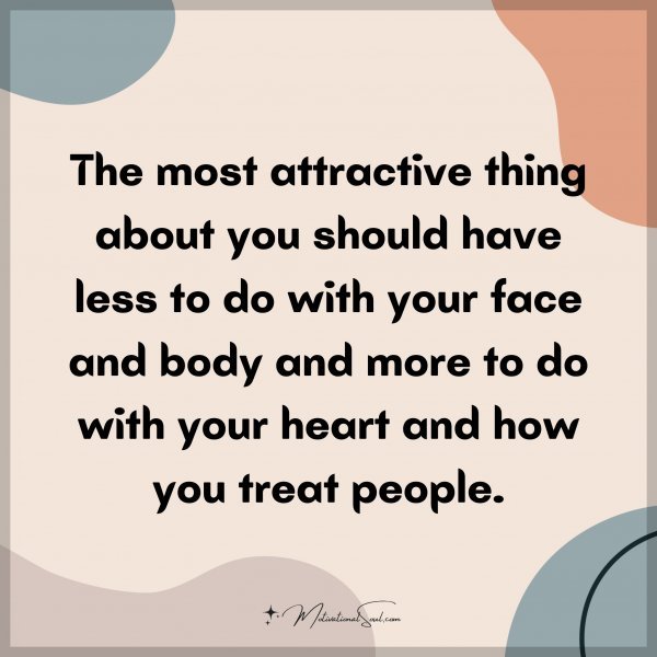 The most attractive thing about you should have less to do with your face and body and more to do with your heart and how you treat people.