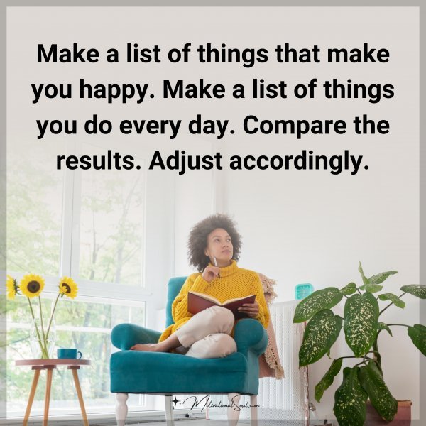 Make a list of things that make you happy. Make a list of things you do every day. Compare the results. Adjust accordingly.