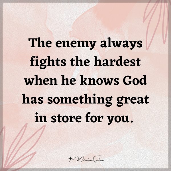 The enemy always fights the hardest when he knows God has something great in store for you.