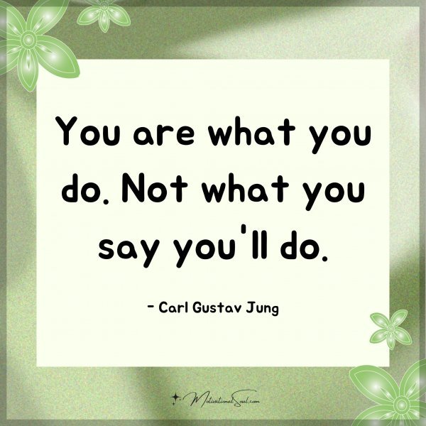 You are what you do. Not what you say you'll do. - Carl Gustav Jung