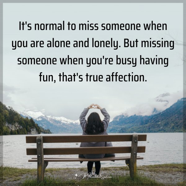It's normal to miss someone when you are alone and lonely. But missing someone when you're busy having fun