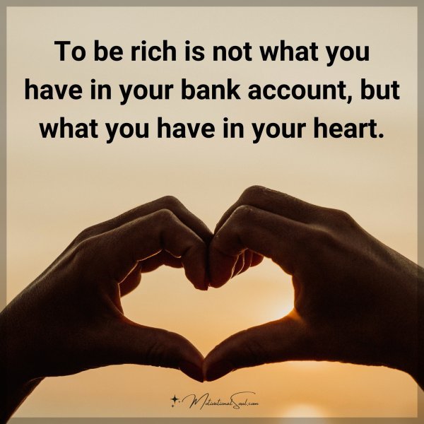 To be rich is not what you have in your bank account but what you have in your heart.