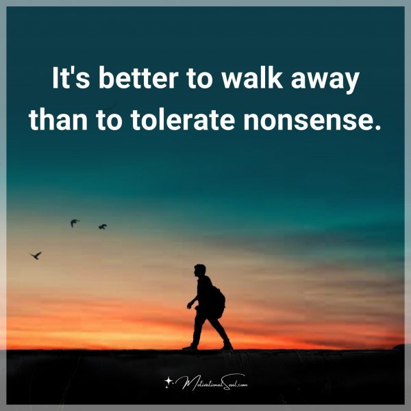 It's better to walk away than to tolerate nonsense.