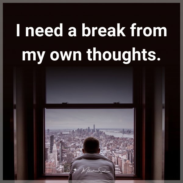 I need a break from my own thoughts.