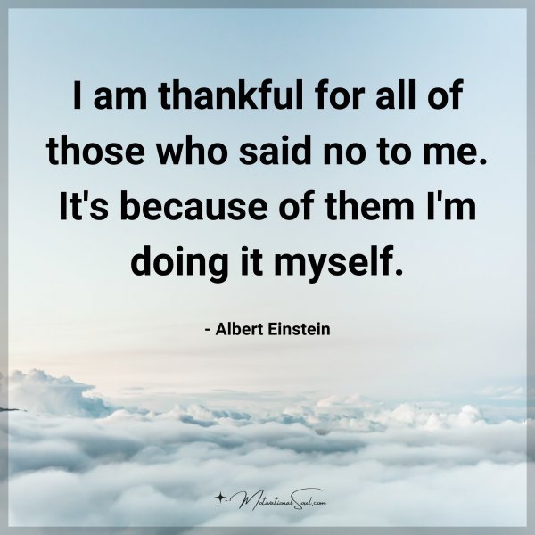 I am thankful for all of those who said no to me. It's because of them I'm doing it myself. - Albert Einstein