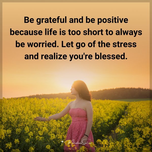 Be grateful and be positive because life is too short to always be worried. Let go of the stress and realize you're blessed.