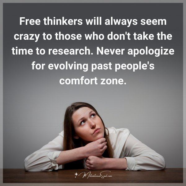 Free thinkers will always seem crazy to those who don't take the time to research. Never apologize for evolving past people's comfort zone.