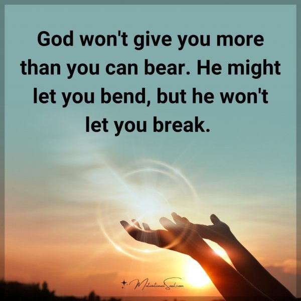 God won't give you more than you can bear. He might let you bend