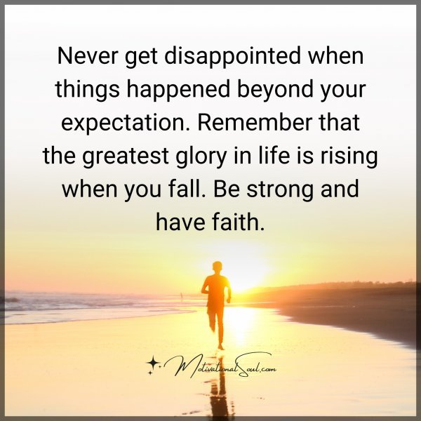 Never get disappointed when things happened beyond your expectation. Remember that the greatest glory in life is rising when you fall. Be strong and have faith.