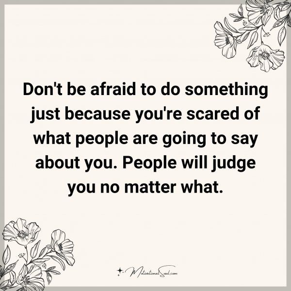 Don't be afraid to do something just because you're scared of what people are going to say about you. People will judge you no matter what. Type "Yes" if you agree.