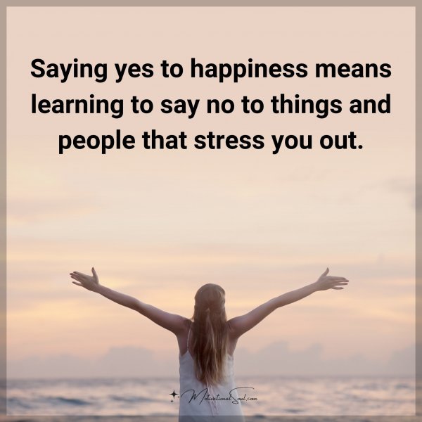 Saying yes to happiness means learning to say no to things and people that stress you out. Type "Yes" if you agree.