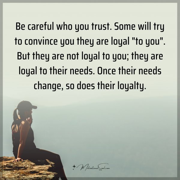 Be careful who you trust. Some will try to convince you they are loyal "to you". But they are not loyal to you; they are loyal to your needs. Once their needs change