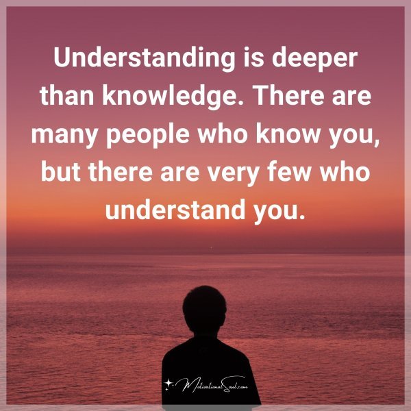 Understanding is deeper than knowledge. There are many people who know you