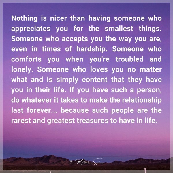 Nothing is nicer than having someone who appreciates you for the smallest things. Someone who accepts you the way you are