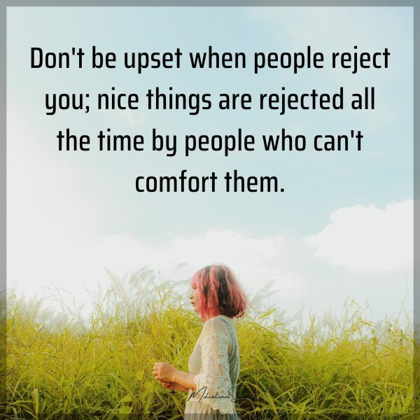 Don't be upset when people reject you; nice things are rejected all the time by people who can't comfort them. Type "Yes" if you agree.