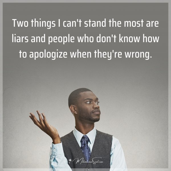 Two things I can't stand the most are liars and people who don't know how to apologize when they're wrong. Type "Yes" if you agree.