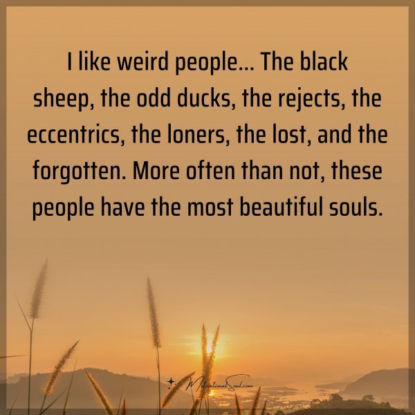I like weird people... The black sheep