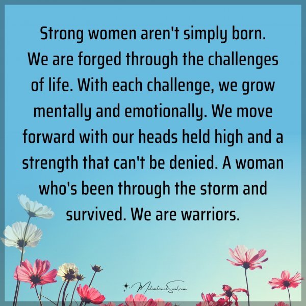 Strong women aren't simply born. We are forged through the challenges of life. With each challenge