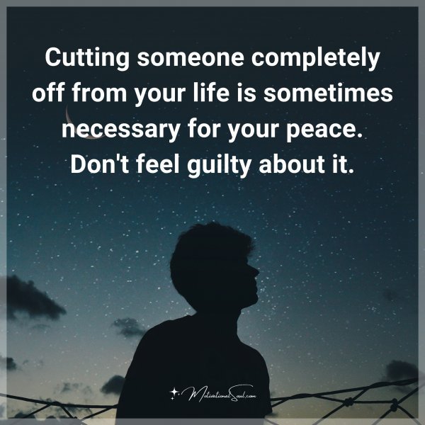 Cutting someone completely off from your life is sometimes necessary for your peace. Don't feel guilty about it. Agree or not?