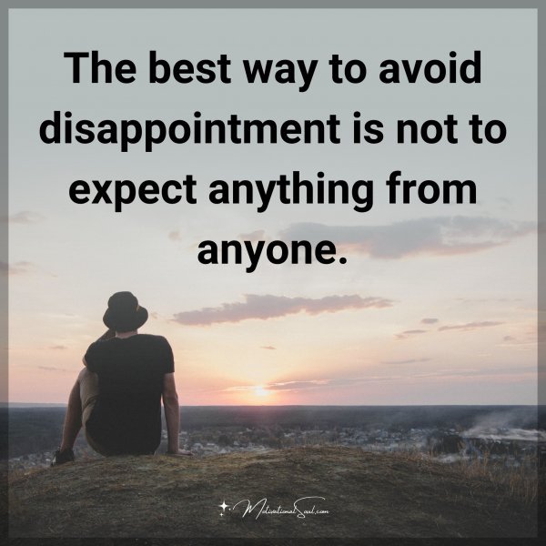 The best way to avoid disappointment is not to expect anything from anyone. Agree or not?