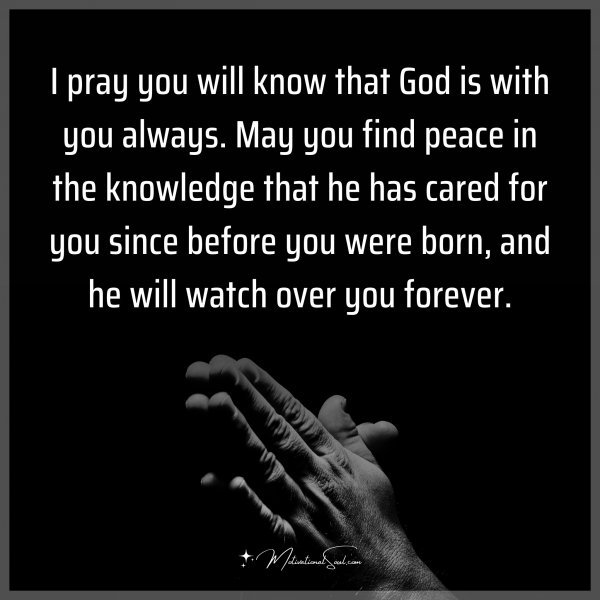 I pray you will know that God is with you always. May you find peace in the knowledge that he has cared for you since before you were born