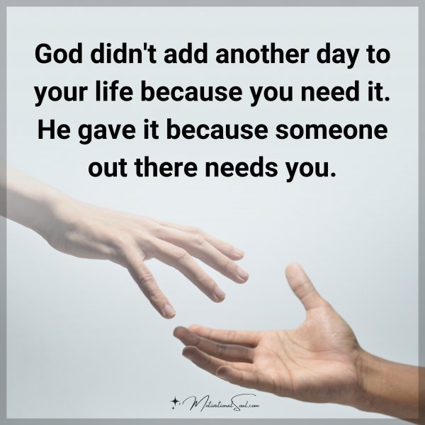 God didn't add another day to your life because you need it. He gave it because someone out there needs you.