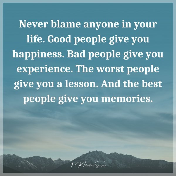 Never blame anyone in your life. Good people give you happiness. Bad people give you experience. The worst people give you a lesson. And the best people give you memories. Type "Yes" if you agree.