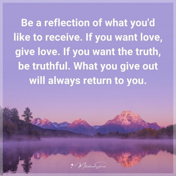 Be a reflection of what you'd like to receive. If you want love