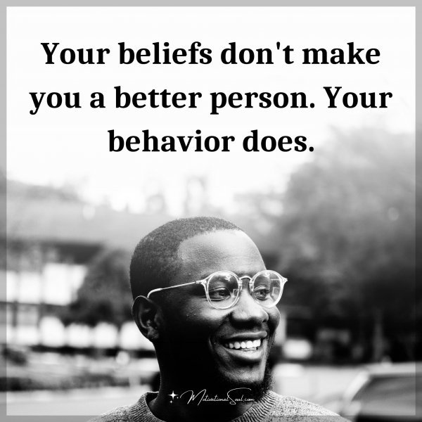 Your beliefs don't make you a better person. Your behavior does. Type "Yes" if you agree.