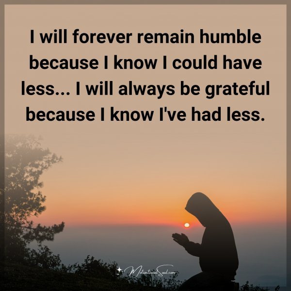 I will forever remain humble because I know I could have less... I will always be grateful because I know I've had less. Type "Yes" if you agree.