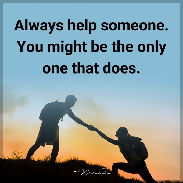 Quote: Always help someone. You might be the only one that does ...