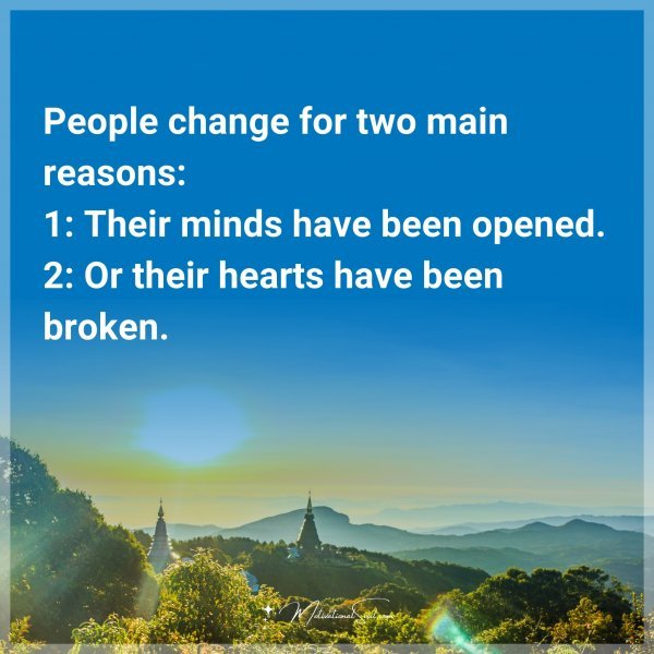 People change for two main reasons: 1: Their minds have been opened. 2: Or their hearts have been broken.