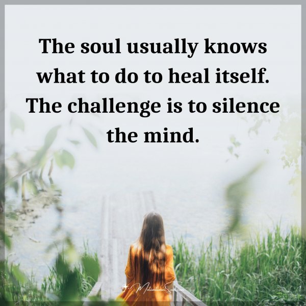 The soul usually knows what to do to heal itself. The challenge is to silence the mind. Type "Yes" if you agree.