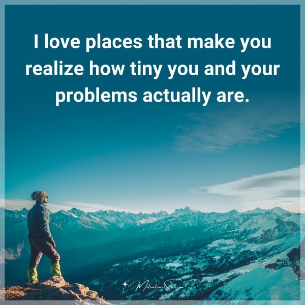 I love places that make you realize how tiny you and your problems actually are.