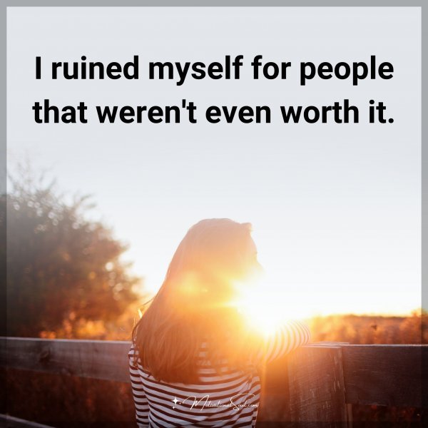I ruined myself for people that weren't even worth it. Type "Yes" if you agree.