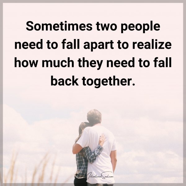 Sometimes two people need to fall apart to realize how much they need to fall back together.