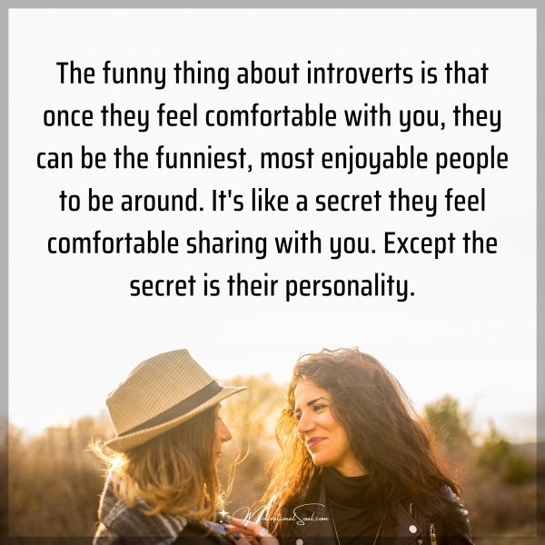 The funny thing about introverts is that once they feel comfortable with you