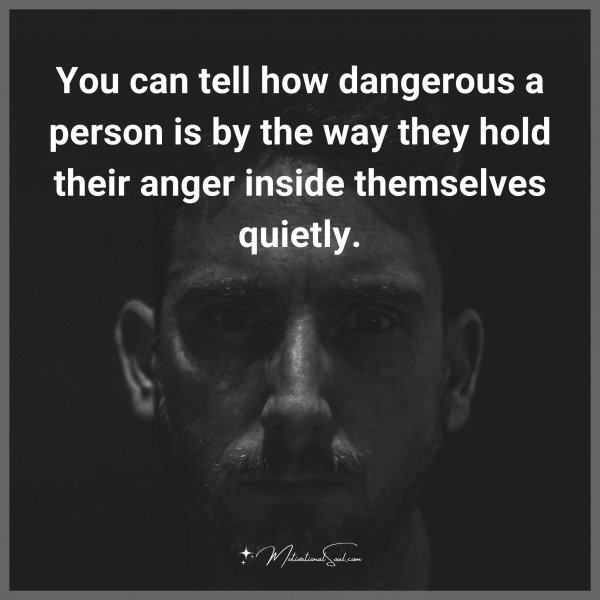 You can tell how dangerous a person is by the way they hold their anger inside themselves quietly.